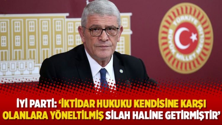 İYİ Parti: ‘İktidar hukuku kendisine karşı olanlara yöneltilmiş silah haline getirmiştir’