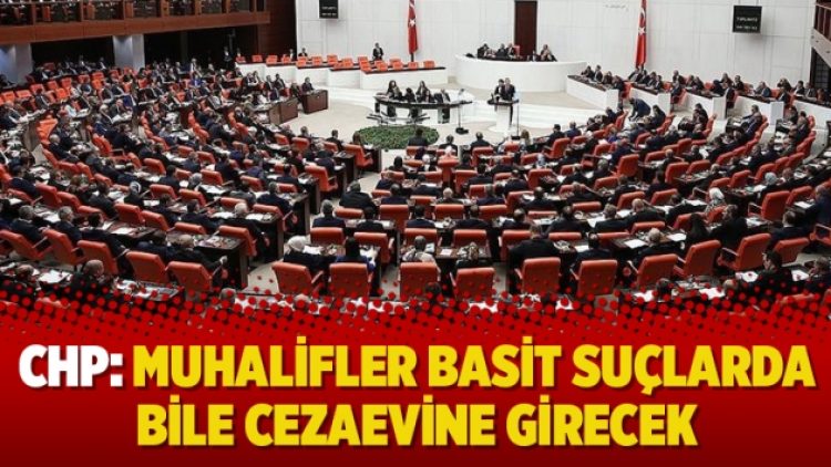 CHP: Muhalifler basit suçlarda bile cezaevine girecek