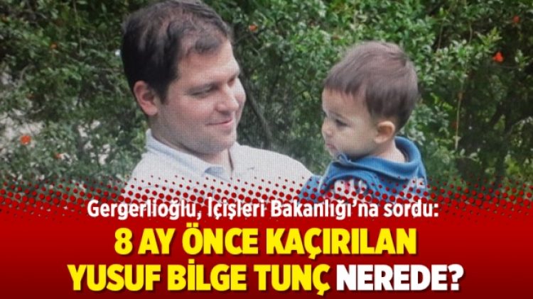 Gergerlioğlu, İçişleri Bakanlığı’na sordu: 8 ay önce kaçırılan Yusuf Bilge Tunç nerede?