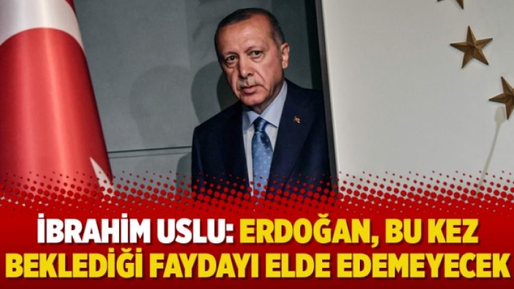 İbrahim Uslu: Erdoğan, bu kez beklediği faydayı elde edemeyecek