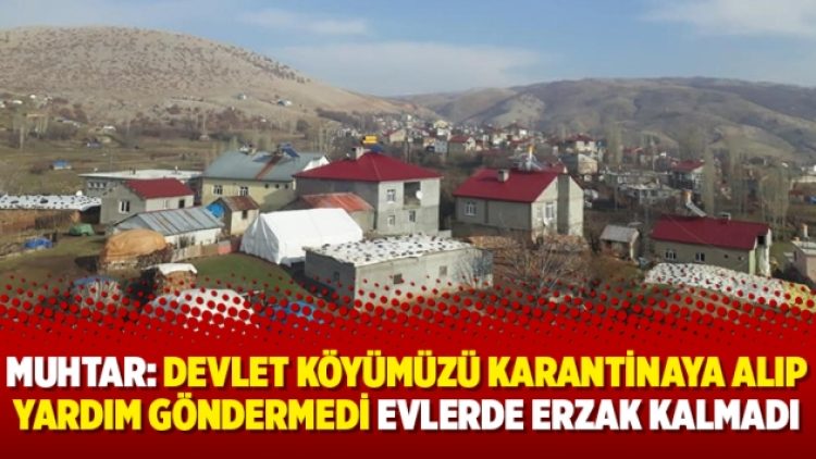 Muhtar: Devlet köyümüzü karantinaya alıp yardım göndermedi evlerde erzak kalmadı