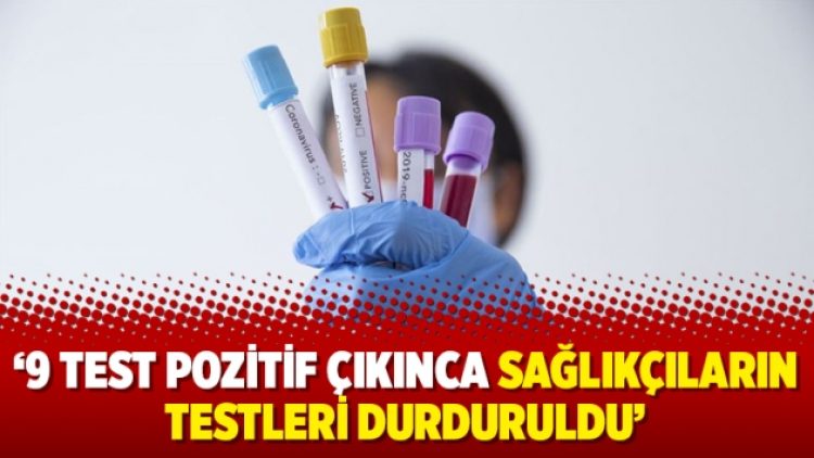 ‘9 test pozitif çıkınca sağlıkçıların testleri durduruldu’