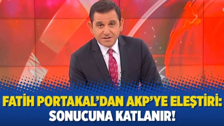 Fatih Portakal’dan AKP’ye eleştiri: Sonucuna katlanır!