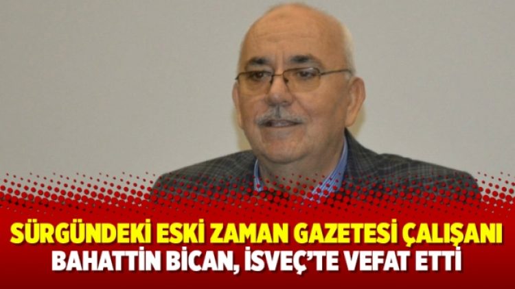 Sürgündeki eski Zaman gazetesi çalışanı Bahattin Bican, İsveç’te vefat etti