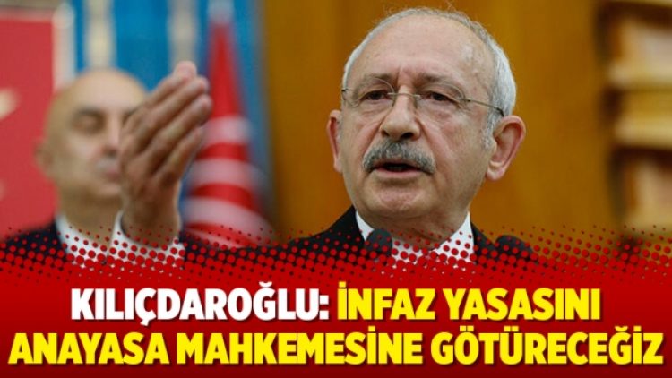 Kılıçdaroğlu: İnfaz Yasasını Anayasa Mahkemesine götüreceğiz