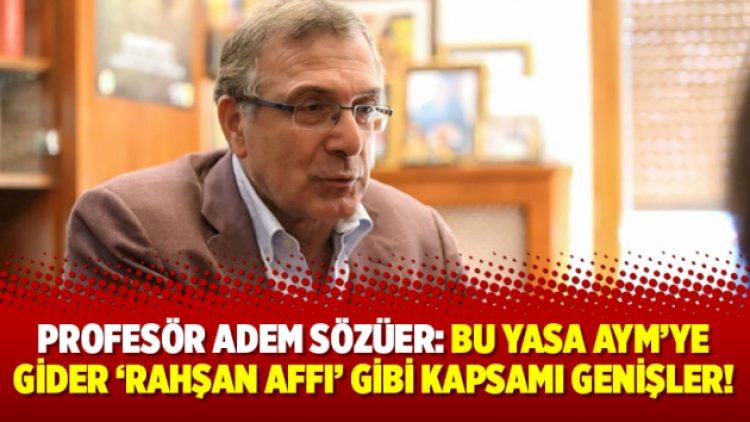 Profesör Adem Sözüer: Bu yasa AYM’ye gider ‘Rahşan Affı’ gibi kapsamı genişler!