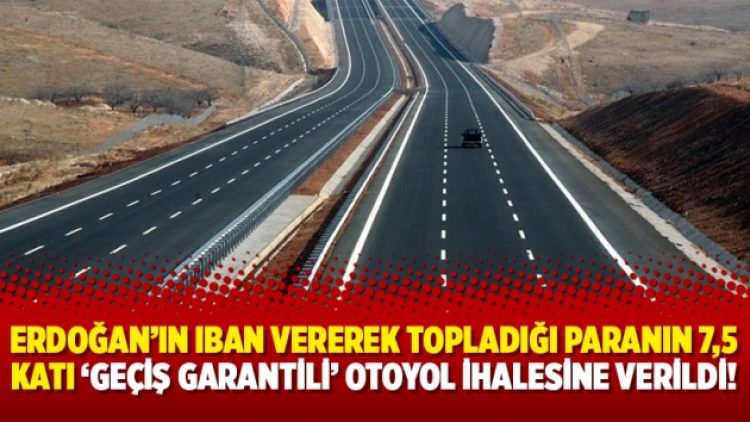 Erdoğan’ın IBAN vererek topladığı paranın 7,5 katı ‘geçiş garantili’ otoyol ihalesine verildi!