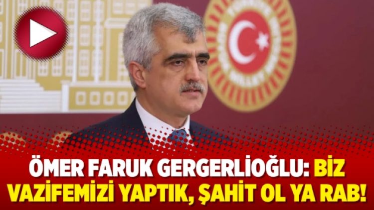 Ömer Faruk Gergerlioğlu: Biz vazifemizi yaptık, şahit ol ya Rab!