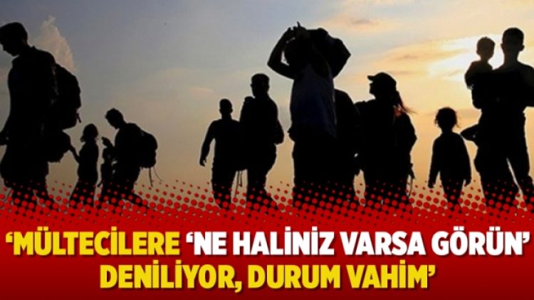 ‘Mültecilere ‘ne haliniz varsa görün’ deniliyor, durum vahim’