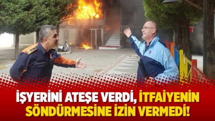 İşyerini ateşe verdi, itfaiyenin söndürmesine izin vermedi!