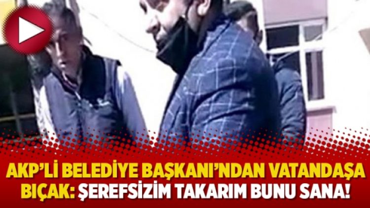 AKP’li Belediye Başkanı’ndan vatandaşa bıçak: Şerefsizim takarım bunu sana!