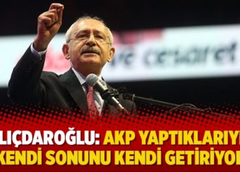 Kılıçdaroğlu: AKP yaptıklarıyla kendi sonunu kendi getiriyor