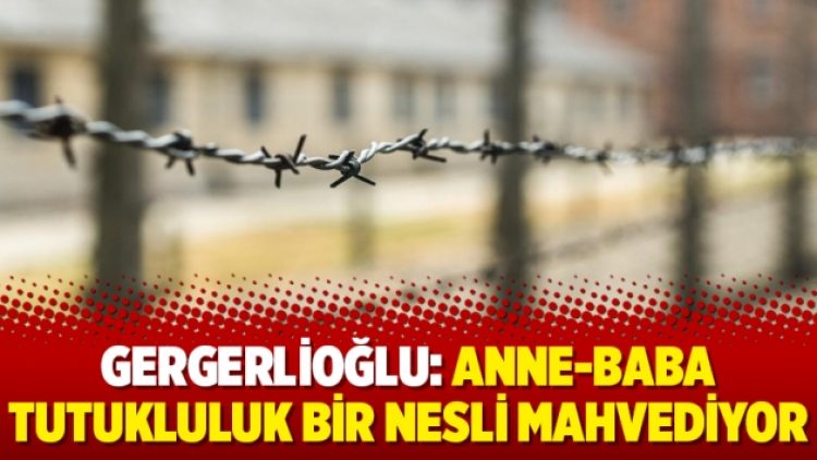 Gergerlioğlu: Anne-baba tutukluluk bir nesli mahvediyor