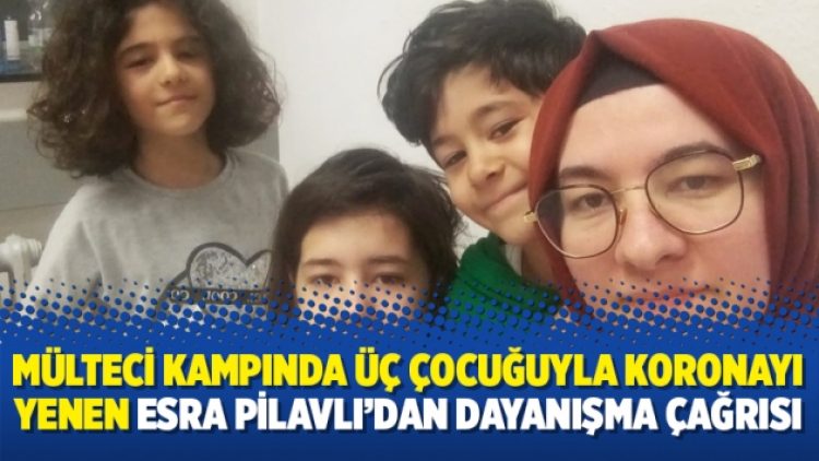 Mülteci kampında üç çocuğuyla koronayı yenen Esra Pilavlı’dan dayanışma çağrısı