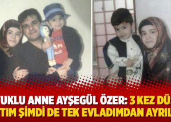 Tutuklu anne Ayşegül Özer: 3 kez düşük yaptım şimdi de tek evladımdan ayrıldım