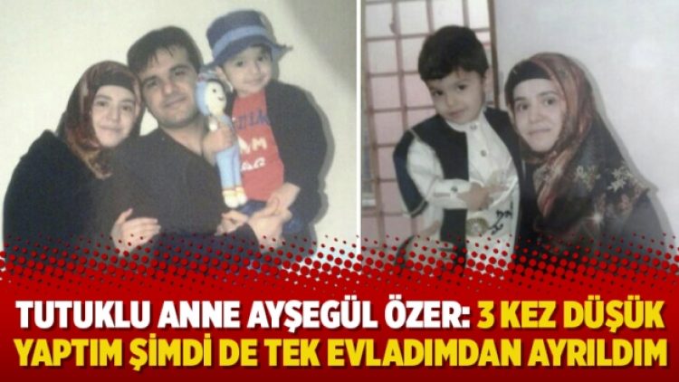 Tutuklu anne Ayşegül Özer: 3 kez düşük yaptım şimdi de tek evladımdan ayrıldım