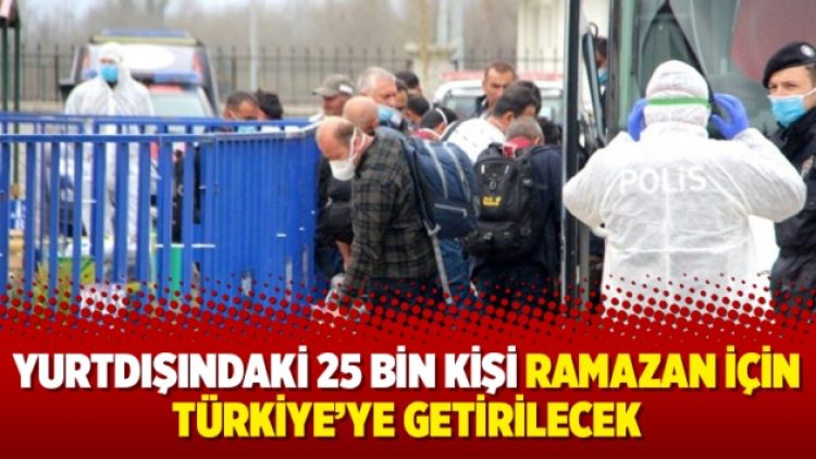 Yurtdışındaki 25 bin kişi Ramazan için Türkiye’ye getirilecek