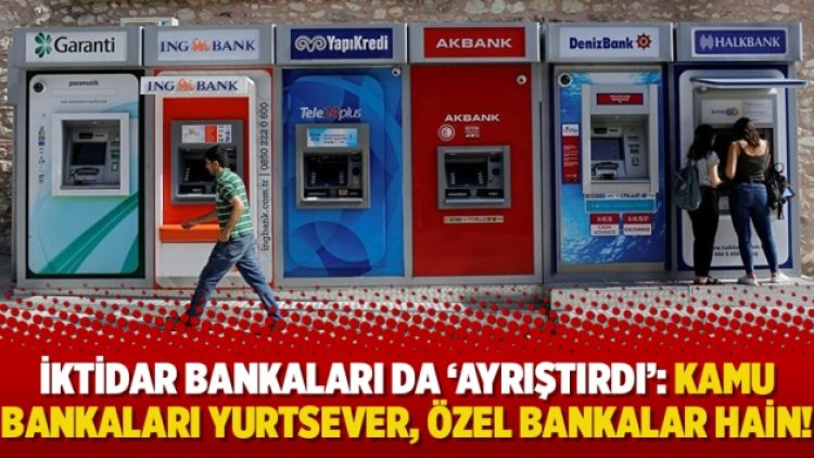 İktidar bankaları da ‘ayrıştırdı’: Kamu bankaları yurtsever, özel bankalar hain!