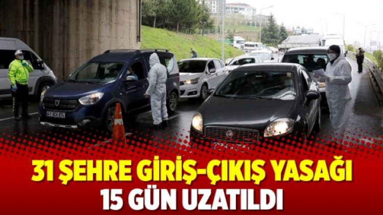 31 şehre giriş-çıkış yasağı 15 gün uzatıldı