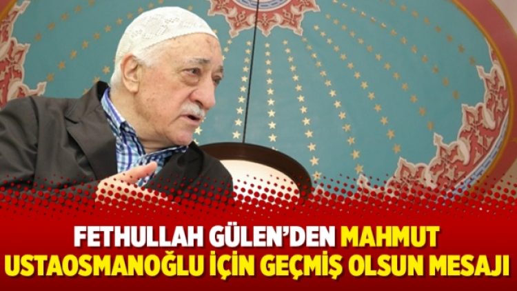 Fethullah Gülen’den Mahmut Ustaosmanoğlu için geçmiş olsun mesajı