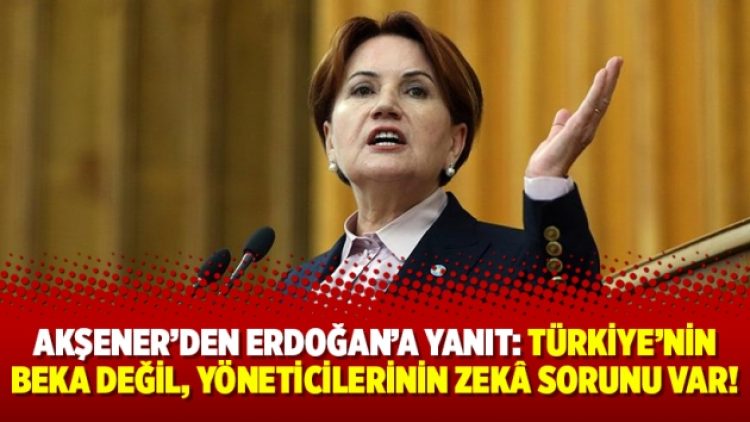 Akşener’den Erdoğan’a yanıt: Türkiye’nin beka değil, yöneticilerinin zekâ sorunu var!