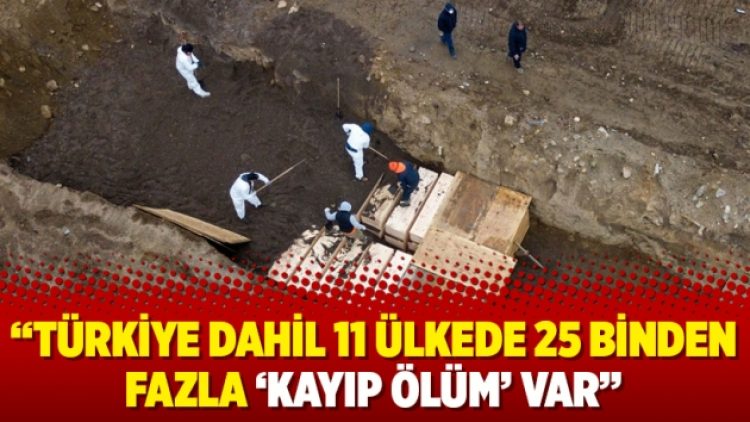 “Türkiye dahil 11 ülkede 25 binden fazla ‘kayıp ölüm’ var”