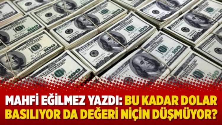 Mahfi Eğilmez yazdı: Bu kadar dolar basılıyor da değeri niçin düşmüyor?