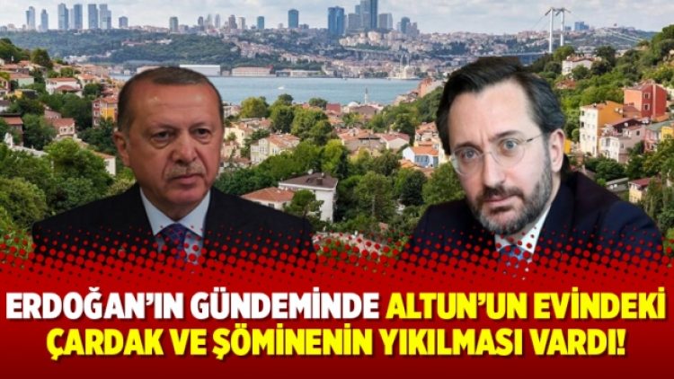 Erdoğan’ın gündeminde Altun’un evindeki çardak ve şöminenin yıkılması vardı!