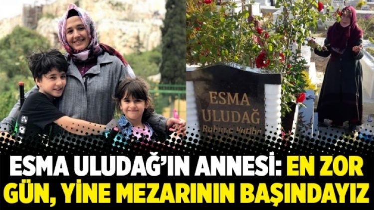 Esma Uludağ’ın annesi: En zor gün, yine mezarının başındayız
