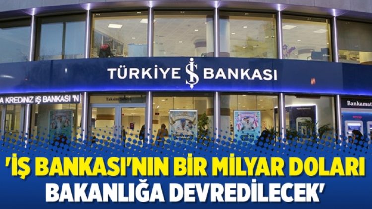 ‘İş Bankası’nın bir milyar doları bakanlığa devredilecek’