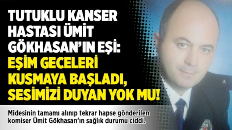 Tutuklu kanser hastası Ümit Gökhasan’ın eşi: Eşim geceleri kusmaya başladı, sesimizi duyan yok mu!