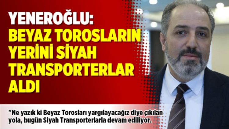 Yeneroğlu: Beyaz Torosların yerini Siyah Transporterlar aldı