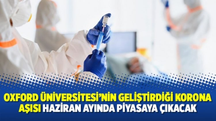 Oxford Üniversitesi’nin geliştirdiği korona aşısı haziran ayında piyasaya çıkacak
