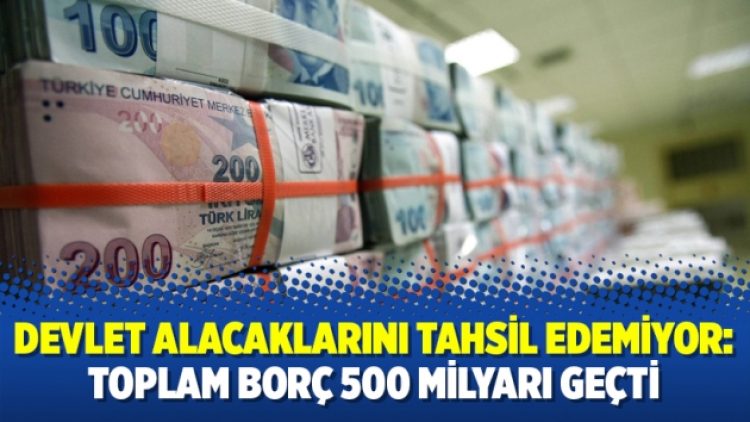 Devlet alacaklarını tahsil edemiyor: Toplam borç 500 milyarı geçti