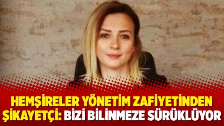 Hemşireler yönetim zafiyetinden şikayetçi: Bizi bilinmeze sürüklüyor