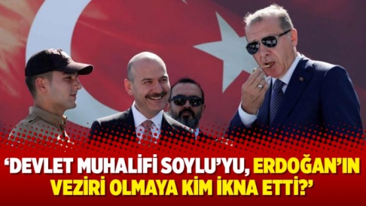 ‘Devlet muhalifi Soylu’yu, Erdoğan’ın veziri olmaya kim ikna etti?’