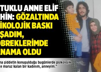 Tutuklu anne Elif Şahin: Gözaltında psikolojik baskı yaşadım, böbreklerimde kanama oldu