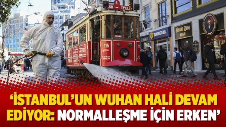 ‘İstanbul’un Wuhan hali devam ediyor: Normalleşme için erken’
