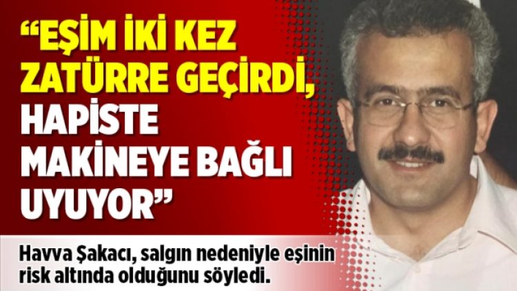 “Eşim iki kez zatürre geçirdi, hapiste makineye bağlı uyuyor”