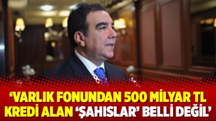 ‘Varlık Fonundan 500 milyar TL kredi alan ‘şahıslar’ belli değil’