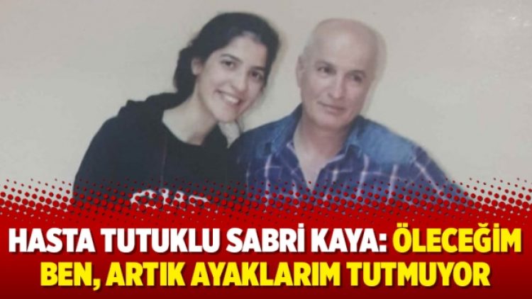 Hasta tutuklu Sabri Kaya: Öleceğim ben, artık ayaklarım tutmuyor