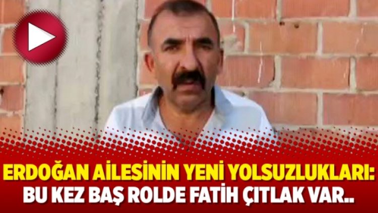 Erdoğan ailesinin yeni yolsuzlukları: Bu kez baş rolde Fatih Çıtlak var..