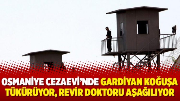 Osmaniye Cezaevi’nde gardiyan koğuşa tükürüyor, revir doktoru aşağılıyor