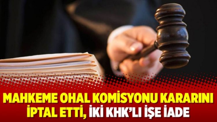 Mahkeme OHAL Komisyonu kararını iptal etti, iki KHK’lı işe iade