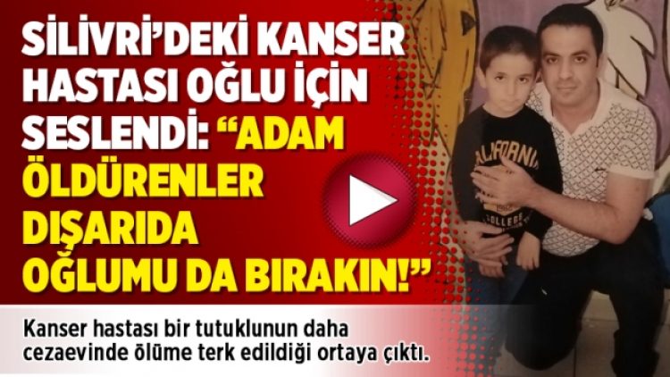 Silivri’deki kanser hastası oğlu için seslendi: “Adam öldürenler dışarıda oğlumu da bırakın!”