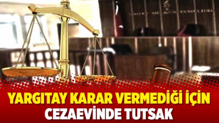 Yargıtay karar vermediği için cezaevinde tutsak