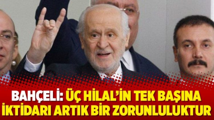 Bahçeli: Üç Hilal’in tek başına iktidarı artık bir zorunluluktur