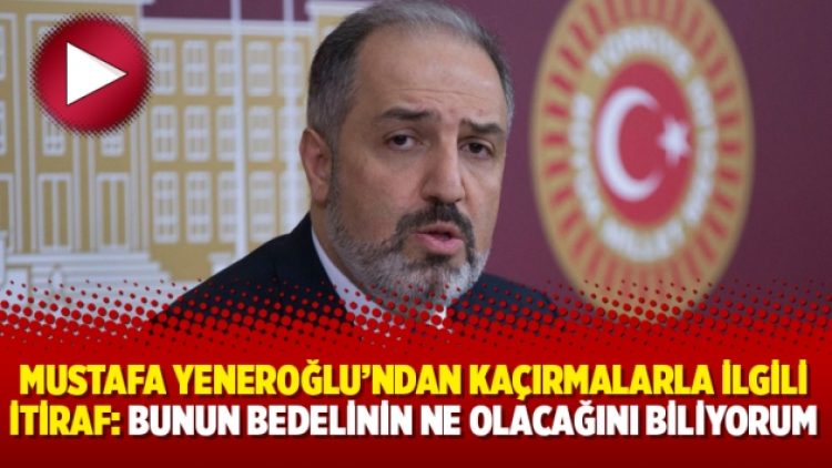 Mustafa Yeneroğlu’ndan kaçırmalarla ilgili itiraf: “Bunun bedelinin ne olacağını biliyorum”