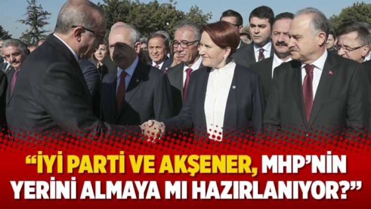“İYİ Parti ve Akşener, MHP’nin yerini almaya mı hazırlanıyor?”