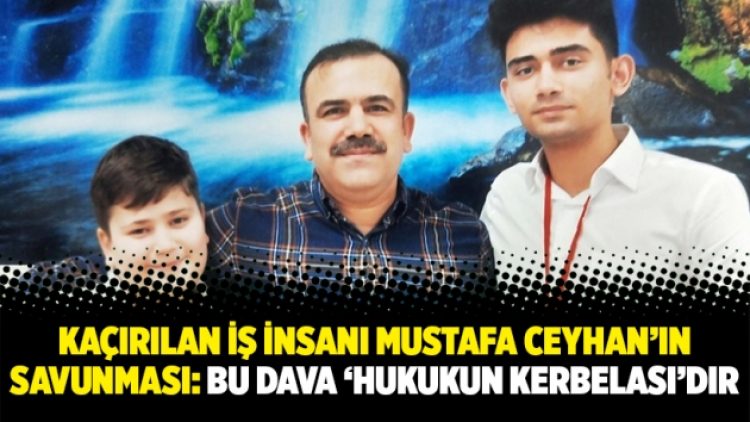 Kaçırılan iş insanı Mustafa Ceyhan’ın savunması: Bu dava ‘hukukun Kerbelası’dır
